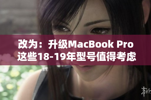 改为：升级MacBook Pro 这些18-19年型号值得考虑
