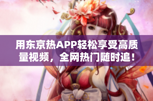 用东京热APP轻松享受高质量视频，全网热门随时追！
