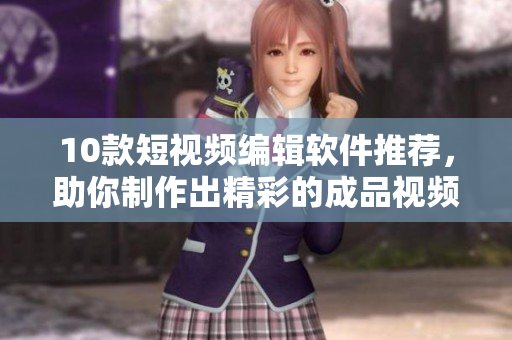 10款短视频编辑软件推荐，助你制作出精彩的成品视频