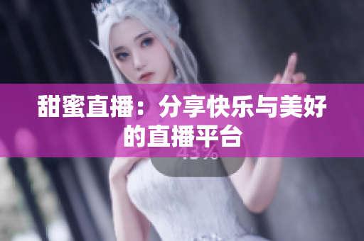 甜蜜直播：分享快乐与美好的直播平台