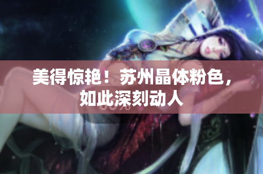 美得惊艳！苏州晶体粉色，如此深刻动人