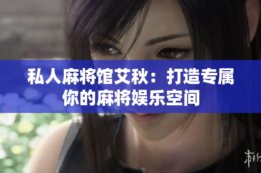 私人麻将馆艾秋：打造专属你的麻将娱乐空间