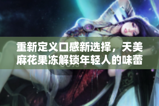 重新定义口感新选择，天美麻花果冻解锁年轻人的味蕾