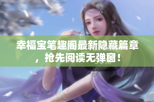 幸福宝笔趣阁最新隐藏篇章，抢先阅读无弹窗！