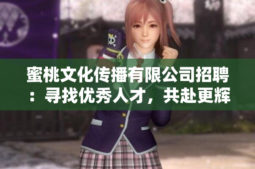 蜜桃文化传播有限公司招聘：寻找优秀人才，共赴更辉煌篇章