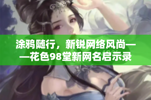 涂鸦随行，新锐网络风尚——花色98堂新网名启示录