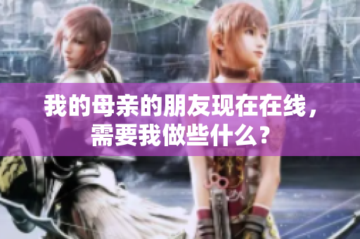 我的母亲的朋友现在在线，需要我做些什么？