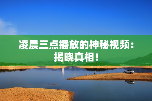 凌晨三点播放的神秘视频：揭晓真相！