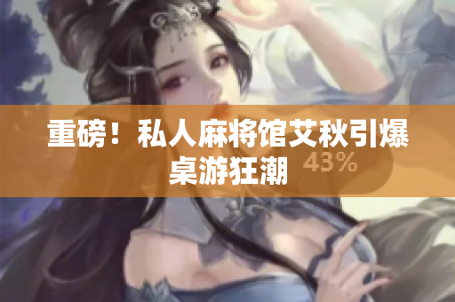 重磅！私人麻将馆艾秋引爆桌游狂潮