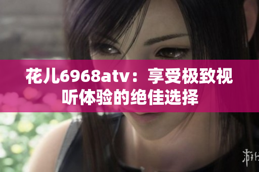 花儿6968atv：享受极致视听体验的绝佳选择