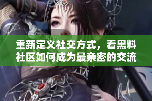 重新定义社交方式，看黑料社区如何成为最亲密的交流平台