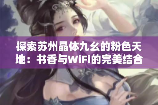 探索苏州晶体九幺的粉色天地：书香与WiFi的完美结合