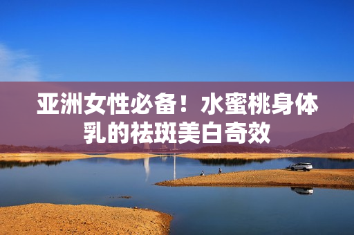 亚洲女性必备！水蜜桃身体乳的祛斑美白奇效