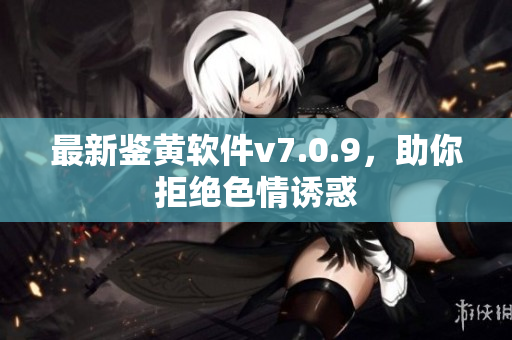 最新鉴黄软件v7.0.9，助你拒绝色情诱惑