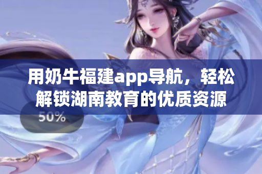 用奶牛福建app导航，轻松解锁湖南教育的优质资源