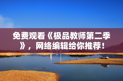 免费观看《极品教师第二季》，网络编辑给你推荐！