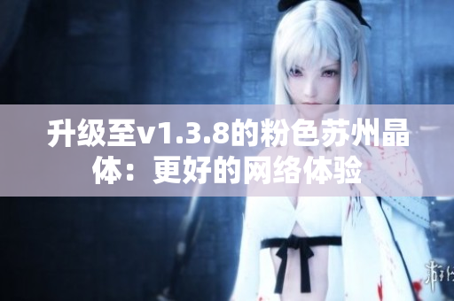 升级至v1.3.8的粉色苏州晶体：更好的网络体验