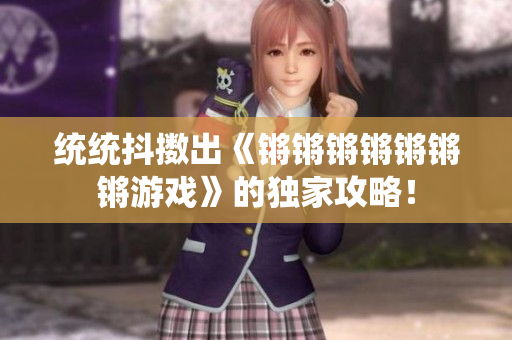 统统抖擞出《锵锵锵锵锵锵锵游戏》的独家攻略！