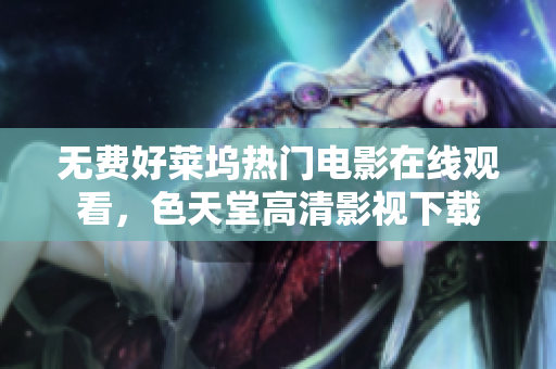 无费好莱坞热门电影在线观看，色天堂高清影视下载