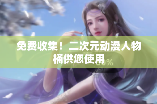 免费收集！二次元动漫人物桶供您使用