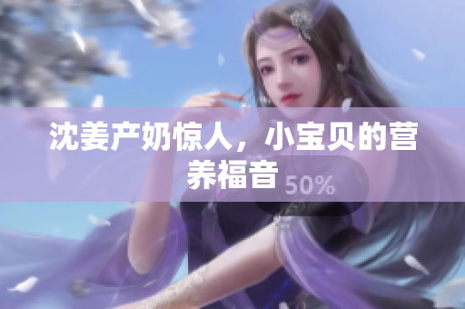 沈姜产奶惊人，小宝贝的营养福音