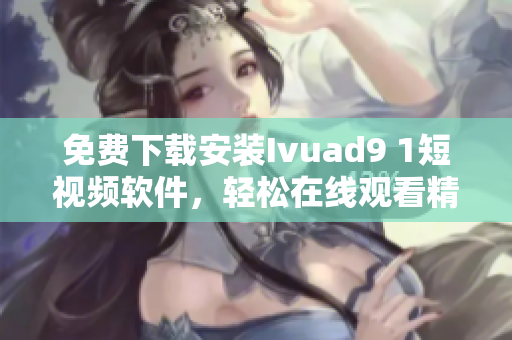 免费下载安装Ivuad9 1短视频软件，轻松在线观看精彩短片