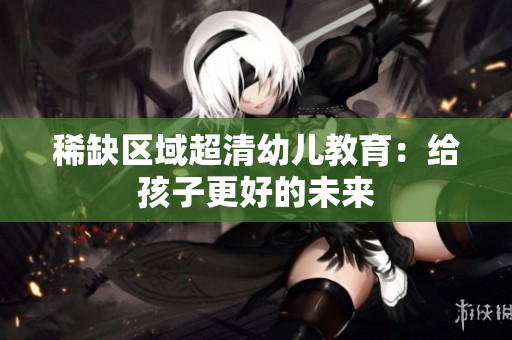 稀缺区域超清幼儿教育：给孩子更好的未来