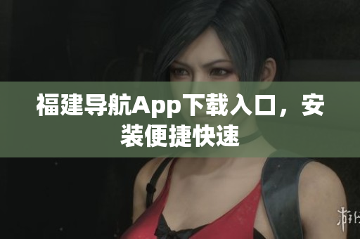 福建导航App下载入口，安装便捷快速