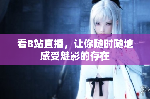 看B站直播，让你随时随地感受魅影的存在