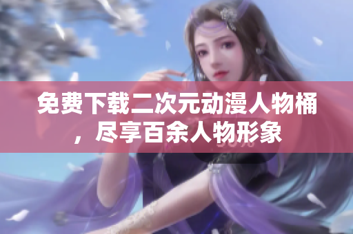 免费下载二次元动漫人物桶，尽享百余人物形象