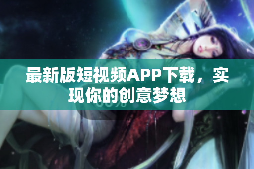 最新版短视频APP下载，实现你的创意梦想