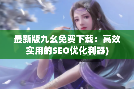 最新版九幺免费下载：高效实用的SEO优化利器)