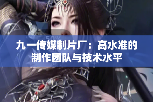 九一传媒制片厂：高水准的制作团队与技术水平