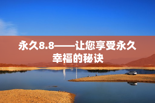 永久8.8——让您享受永久幸福的秘诀