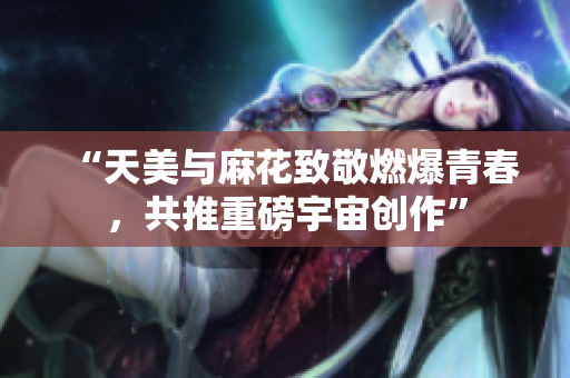 “天美与麻花致敬燃爆青春，共推重磅宇宙创作”