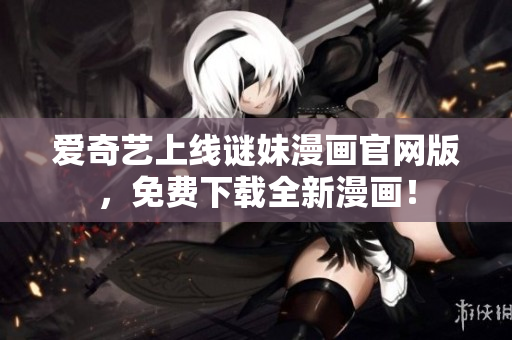 爱奇艺上线谜妹漫画官网版，免费下载全新漫画！