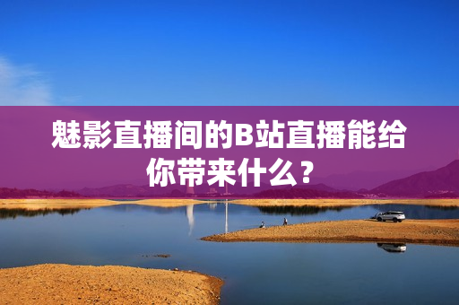 魅影直播间的B站直播能给你带来什么？