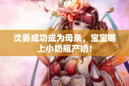 沈姜成功成为母亲，宝宝喝上小奶瓶产奶！