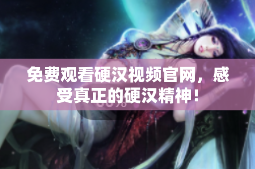 免费观看硬汉视频官网，感受真正的硬汉精神！