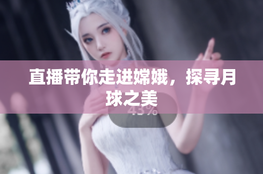 直播带你走进嫦娥，探寻月球之美