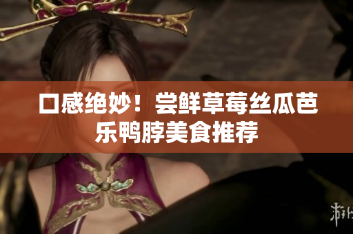 口感绝妙！尝鲜草莓丝瓜芭乐鸭脖美食推荐