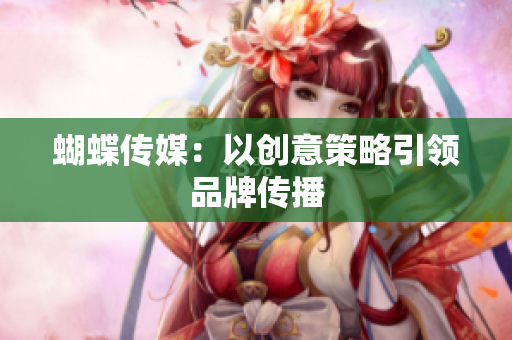 蝴蝶传媒：以创意策略引领品牌传播