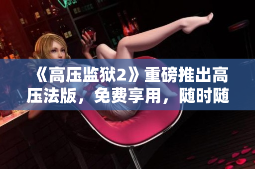 《高压监狱2》重磅推出高压法版，免费享用，随时随地观看。