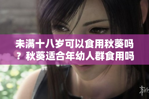 未满十八岁可以食用秋葵吗？秋葵适合年幼人群食用吗？