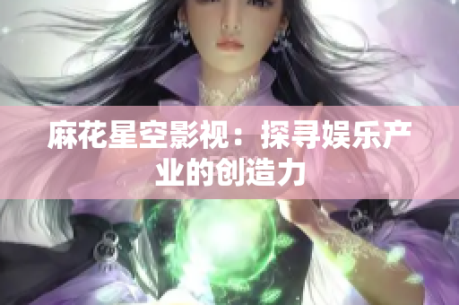 麻花星空影视：探寻娱乐产业的创造力