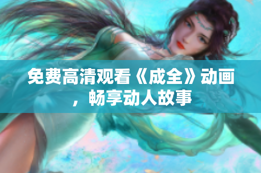 免费高清观看《成全》动画，畅享动人故事