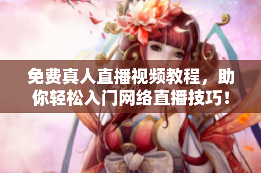 免费真人直播视频教程，助你轻松入门网络直播技巧！