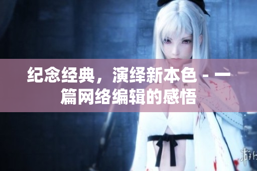 纪念经典，演绎新本色 - 一篇网络编辑的感悟
