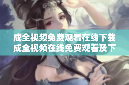 成全视频免费观看在线下载成全视频在线免费观看及下载