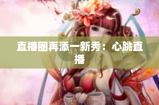 直播圈再添一新秀：心跳直播